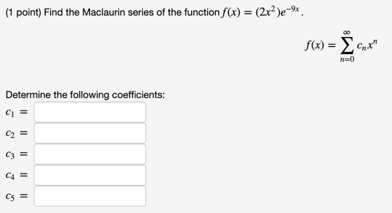 (1 point) Find the Maclaurin series of the function f(x) = (2x2)e-9x. f(0) = Ź CT Determine the following coefficients: