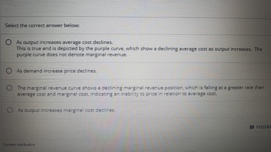 Select the correct answer below: As output increases average cost declines. This is true and is depicted by the purple curve,