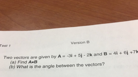 Test 1 Version B Two vectors are given by A -3i + 5j-2k and B 4i + 6j +7k (a) Find A B (b) What is the angle between the vect