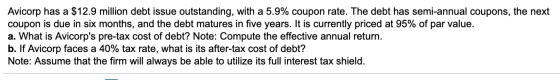 Avicorp has a $12.9 million debt issue outstanding, with a 5.9% coupon rate. The debt has semi-annual coupons, the next coupo