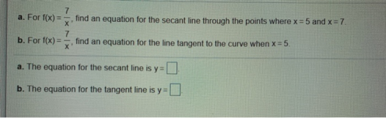 7 a. For f(x)= 1 find an equation for the secant line through the points where x = 5 and x = 7 х 7 x b. For f(x) = find an eq
