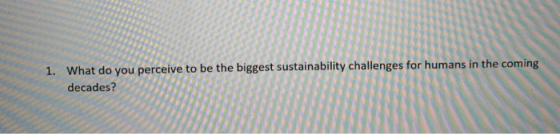 1. What do you perceive to be the biggest sustainability challenges for humans in the coming decades?