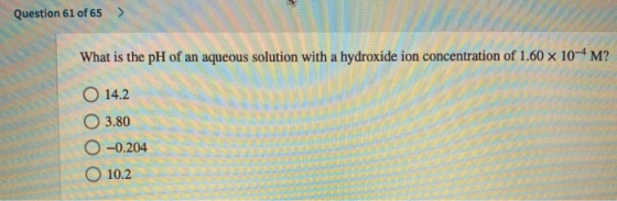 Question 61 of 65 > What is the pH of an aqueous solution with a hydroxide ion concentration of 1.60 x 10-4 M? 14.2 O 3.80 0