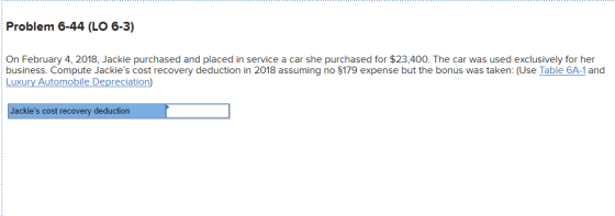 Problem 6-44 (LO 6-3) On February 4, 2018, Jackie purchased and placed in service a car she purchased for $23,400. The car wa