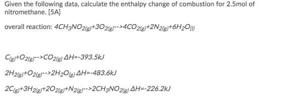 Given the following data, calculate the enthalpy change of combustion for 2.5mol of nitromethane. [5A] overall reaction: 4CH3