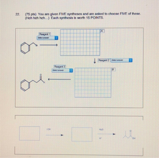 (75 pts) You are given FIVE syntheses and are asked to choose FIVE of these. (Heh heh heh...) Each synthesis is worth 15 POIN