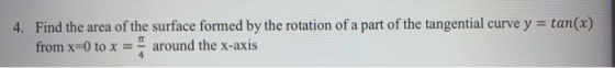 4. Find the area of the surface formed by the rotation of a part of the tangential curve y = tan(x) from x=0 to x = around th