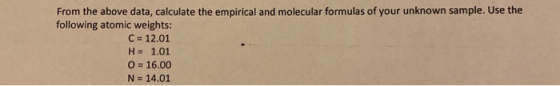 From the above data, calculate the empirical and molecular formulas of your unknown sample. Use the following atomic weights: