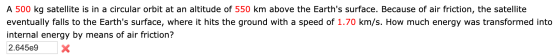 A 500 kg satellite is in a circular orbit at an altitude of 550 km above the Earths surface. Because of air friction, the sa