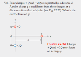 *38. Point charges + Q and -20 are separated by a distance d. A point charge g is equidistant from these charges, at a distan