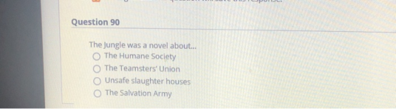Question 90 The Jungle was a novel about... The Humane Society The Teamsters Union Unsafe slaughter houses The Salvation Arm