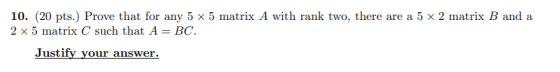 10. (20 pts.) Prove that for any 5 x 5 matrix A with rank two, there are a 5 x 2 matrix B and a 2 x 5 matrix C such that A= B
