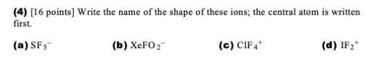 (4) (16 points) Write the name of the shape of these ions; the central atom is written first. (a) SF5 (b) XeFO2- (c) CIF 4+ (