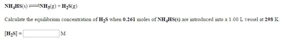 NH4HS(s) H3(g) +H2S(g) Calculate the equilibrium concentration of H2S when 0.261 moles of NH4HS(s) are introduced into a 1.00 L vessel at 298 K. [H2S] =