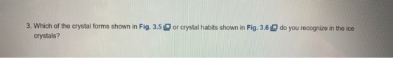 or crystal habits shown in Fig. 3.6 do you recognize in the ice 3. Which of the crystal forms shown in Fig. 3.5 crystals?