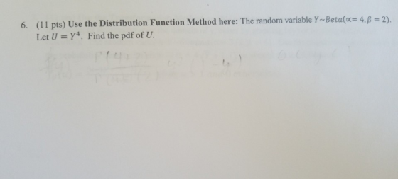 (11 pts) Use the Distribution Function Method here: The random variable y-Beta( Let U Y4. Find the pdf of U. 4,β-2). 6.