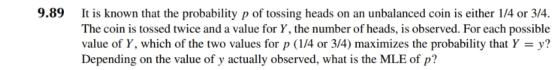 9.89 It is known that the probability p of tossing heads on an unbalanced coin is either 1/4 or 3/4. The coin is tossed twice