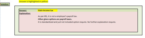 Answer is highlighted in yellow: Solution: Answer: State Income tax Explanation: As per IRS, it is not a employers payroll tax. Other given options are payroll taxes. It is standardized and just not included option require. No further explanation require