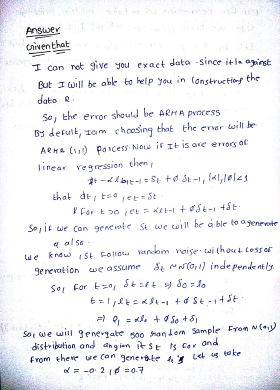 Answer Civenthat can not give you exact data -since itiaAzist But I will be able to help you in onstructioj the dato R Soノヒhe error should be ARM Aprocess By defulL,士a m choosing that the eror will be. Jinear vegression then r Soic we Can gencvate St we will be à ble to agenevatr qalSơ . we knowS Folow Vandom noise wi thou Loss of gerevation we assume1) nde pende ntly t we will Jene-jate 500 nan Lom Sample From distribution and ang ian its co rond from there we can gene te 1t L< us a ke