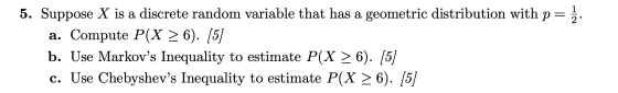 2 5. Suppose X is a discrete random variable that has a geometric distribution with p= a. Compute P(X > 6). [5] b. Use Markov