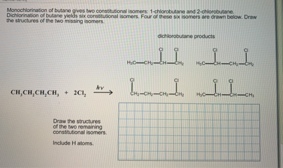 Monochlorination of butane gives two constitutional isomers: 1-chlorobutane and 2-chlorobutane. Dichlorination of butane yiel