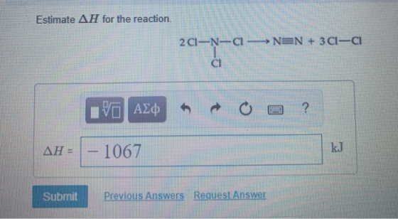Estimate AH for the reaction. 201-N-—N=N + 3C1-C1 190 AED O a ? AH = - 1067 Submit Previous Answers Request Answer