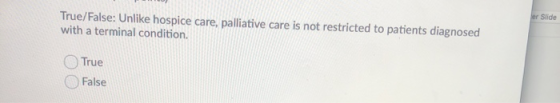 er Slide True/False: Unlike hospice care, palliative care is not restricted to patients diagnosed with a terminal condition.