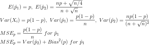 E(\hat{p}_1)=p,~E(\hat{p}_2)=\frac{np+\sqrt{n/4}}{n+\sqrt{n}}\\ Var(X_i)=p(1-p),~Var(\hat{p}_1)=\frac{p(1-p)}{n},~Var(\hat{p}_2)=\frac{np(1-p)}{(n+\sqrt{n})^2}\\ MSE_p=\frac{p(1-p)}{n}~for~\hat{p}_1\\ MSE_p=Var(\hat{p}_2)+Bias^2(p)~for~\hat{p}_1\\