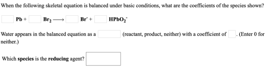 When the following skeletal equation is balanced under basic conditions, what are the coefficients of the species shown? Pb +