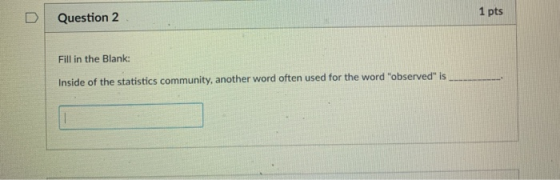 1 pts D Question 2 Fill in the Blank: Inside of the statistics community, another word often used for the word observed is