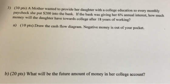 3) (30 pts) A Mother wanted to provide her daughter with a college education so every monthly paycheck she put $200 into the