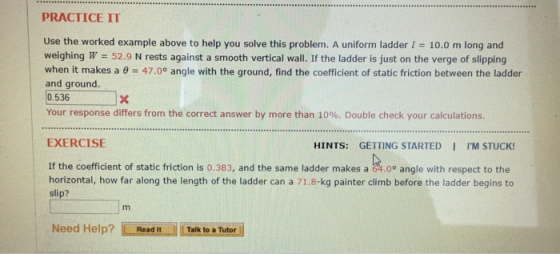 PRACTICE IT Use the worked example above to help you solve this problem. A uniform ladder I 10.0 m long and weighing W52.9 N