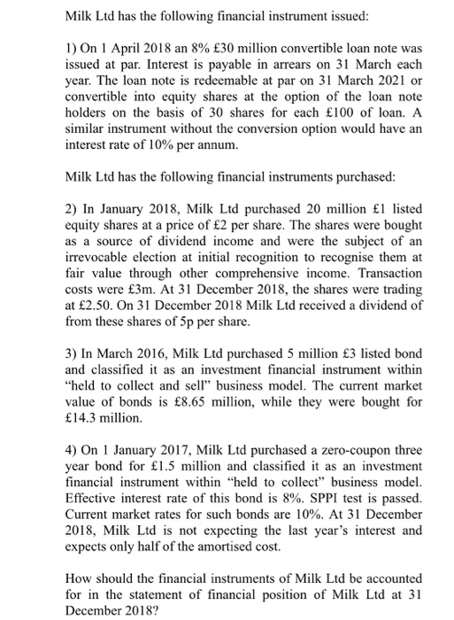 Milk Ltd has the following financial instrument issued: 1) On 1 April 2018 an 8% £30 million convertible loan note was issued