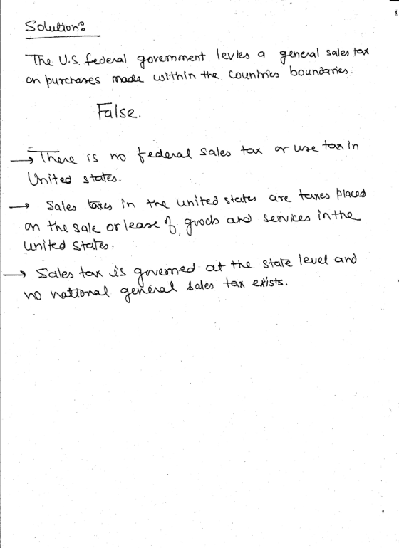 Solution The U.S edeal ^ovemment l on puTchanes moda uolthin the Counmts boundames levies a geneal sales tex False - 5TRuu rs no tadual sales tax or une tonin Unites tates → Sates în the united stat, are texes piacad ard Sevwicas tntho on the sale orleare united Sta 一-) Sales tends nomed at me state levd and natima annai Lale, tas etiss