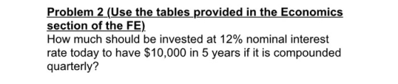Problem 2 (Use the tables provided in the Economics section of the FE) How much should be invested at 12% nominal interest ra