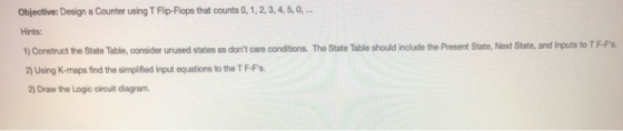 Objective: Design a Counter using T Flip-Flops that counts 0, 1, 2, 3, 4, 5, 6, ... Hints: 1) Construct the State Table, cons