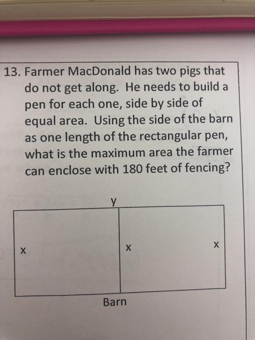 13. Farmer MacDonald has two pigs that do not get along. He needs to build a pen for each one, side by side of equal area. Us