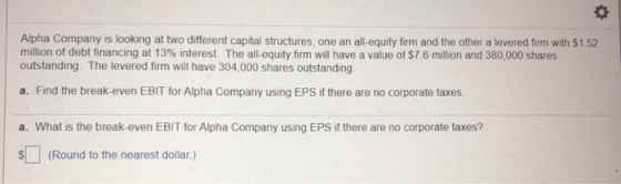 Alpha Company is looking at two different capital structures, one an all-equity firm and the other a levered firm with $1.52