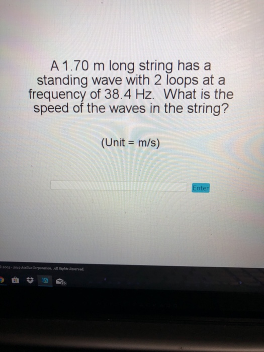 A 1.70 m long string has a standing wave with 2 loops at a frequency of 38.4 Hz. What is the speed of the waves in the string? (Unit- m/s) 2003-2049 Acellus Corponation. Al Rights Reserved