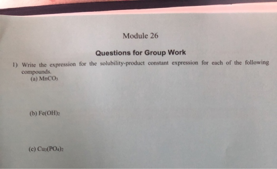 Module 26 Questions for Group Work 1) Write the expression for the solubility-product constant expression for each of the fol