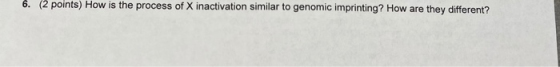 6. (2 points) How is the process of X inactivation similar to genomic imprinting? How are they different?