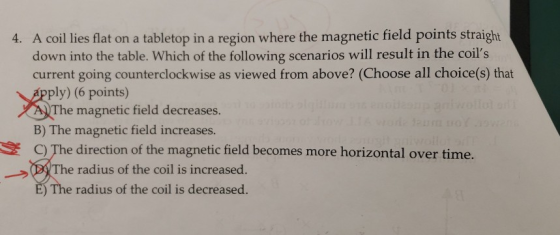 4. A coil lies flat on a tabletop in a region where the magnetic field points straight down into the table. Which of the foll
