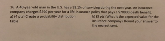 16. A 40-year-old man in the U.S. has a 98.1% of surviving during the next year. An insurance company charges $290 per year f