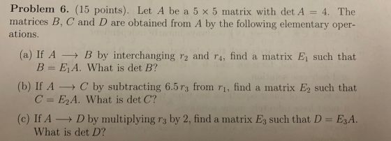 Problem 6. (15 points). Let A be a 5 x 5 matrix with det A = 4. The matrices B, C and D are obtained from A by the following