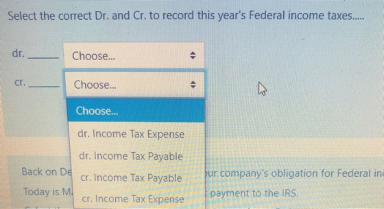 Select the correct Dr. and Cr. to record this years Federal income taxes..... dr. Choose... cr. Choose... e Choose... dr. In