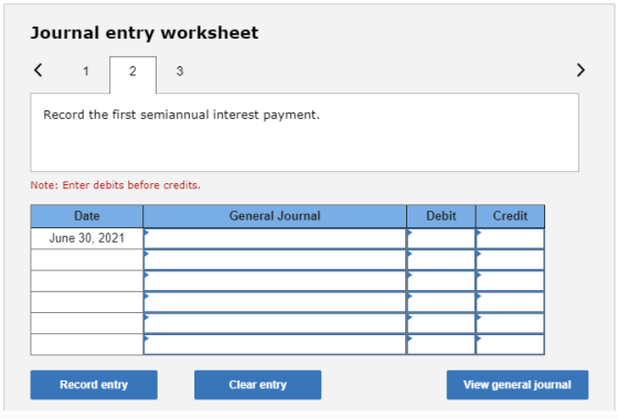Journal entry worksheet < 1 2 3 Record the first semiannual interest payment. Note: Enter debits before credits. General Jour