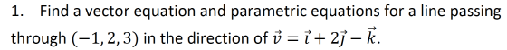 1. Find a vector equation and parametric equations for a line passing through (-1,2,3) in the direction of Ŭ = i + 21 – R.