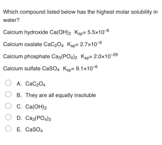 Which compound listed below has the highest molar solubility in water? Calcium hydroxide Ca(OH)2 Ksp= 5.5x10-6 Calcium oxalat
