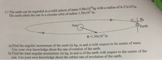 3.) The earth can be regarded as a solid sphere of mass 5.98x10*kg with a radius of 6.37x10 m. The earth orbits the sun in a