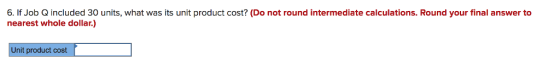 6. If Job Q included 30 units, what was its unit product cost? (Do not round intermediate calculations. Round your final answer to nearest whole dollar.) Unit product cost